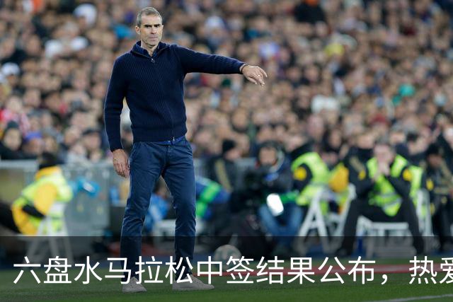 六盘水马拉松中签结果公布，热爱即刻启程！